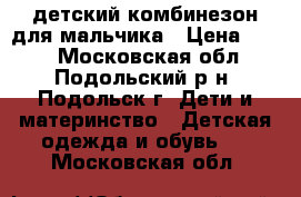 детский комбинезон для мальчика › Цена ­ 350 - Московская обл., Подольский р-н, Подольск г. Дети и материнство » Детская одежда и обувь   . Московская обл.